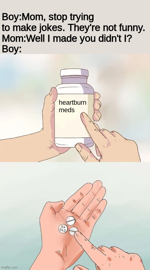 Heartburn | Boy:Mom, stop trying to make jokes. They're not funny.
Mom:Well I made you didn't I?
Boy:; heartburn meds | image tagged in memes,hard to swallow pills,oof | made w/ Imgflip meme maker