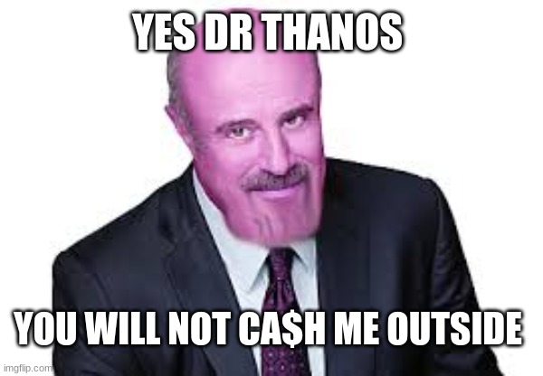 memes | YES DR THANOS; YOU WILL NOT CA$H ME OUTSIDE | image tagged in memes | made w/ Imgflip meme maker