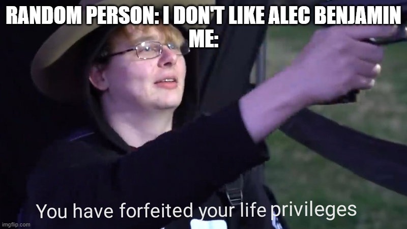 You have forfeited your life privileges | RANDOM PERSON: I DON'T LIKE ALEC BENJAMIN
ME: | image tagged in you have forfeited your life privileges | made w/ Imgflip meme maker