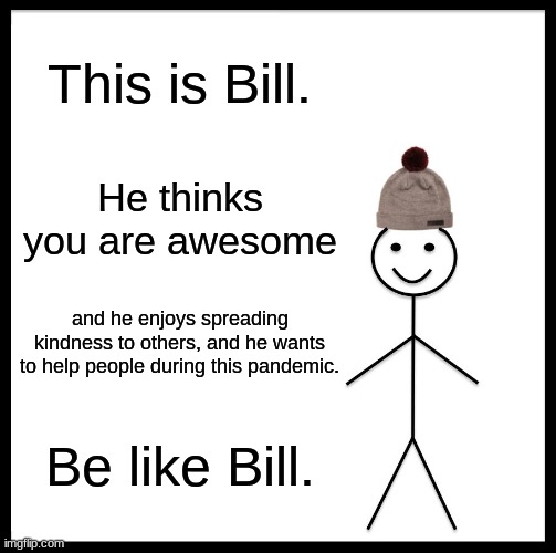 If you see this, u r awesome! If not, u r STILL awesome! | This is Bill. He thinks you are awesome; and he enjoys spreading kindness to others, and he wants to help people during this pandemic. Be like Bill. | image tagged in memes,be like bill | made w/ Imgflip meme maker