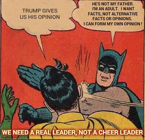 Head Cheerleader | HE'S NOT MY FATHER.  I'M AN ADULT.  I WANT FACTS, NOT ALTERNATIVE FACTS OR OPINIONS.  I CAN FORM MY OWN OPINION ! TRUMP GIVES US HIS OPINION; WE NEED A REAL LEADER, NOT A CHEER LEADER | image tagged in memes,batman slapping robin,trump unfit unqualified dangerous,liar in chief,covid-19,coronavirus | made w/ Imgflip meme maker