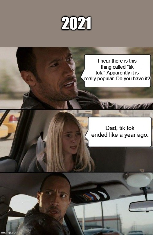 The Rock Driving Meme | 2021; I hear there is this thing called "tik tok." Apparently it is really popular. Do you have it? Dad, tik tok ended like a year ago. | image tagged in memes,the rock driving | made w/ Imgflip meme maker