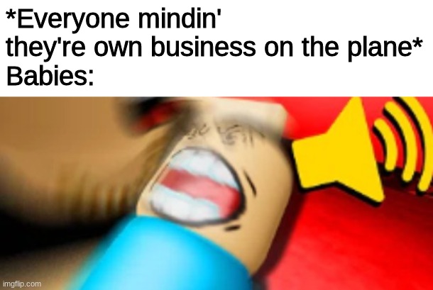 True story | *Everyone mindin' they're own business on the plane*
Babies: | image tagged in memes,so true,true story | made w/ Imgflip meme maker