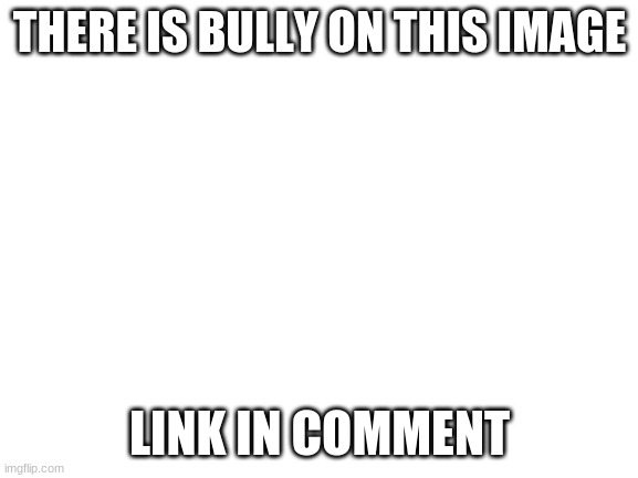 Blank White Template | THERE IS BULLY ON THIS IMAGE; LINK IN COMMENT | image tagged in blank white template | made w/ Imgflip meme maker