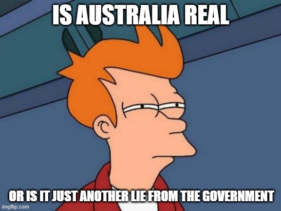 Futurama Fry Meme | IS AUSTRALIA REAL; OR IS IT JUST ANOTHER LIE FROM THE GOVERNMENT | image tagged in memes,futurama fry | made w/ Imgflip meme maker