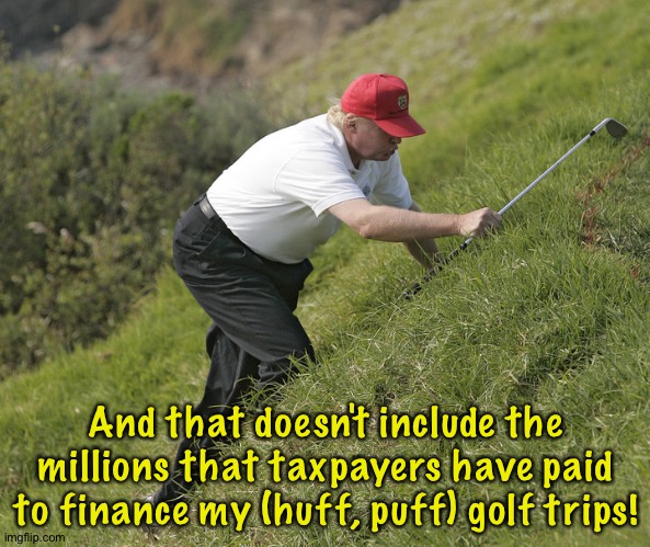 trump golfing | And that doesn't include the millions that taxpayers have paid to finance my (huff, puff) golf trips! | image tagged in trump golfing | made w/ Imgflip meme maker