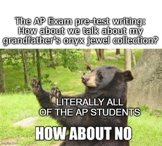 How About No Bear Meme | The AP Exam pre-test writing: How about we talk about my grandfather's onyx jewel collection? LITERALLY ALL OF THE AP STUDENTS | image tagged in memes,how about no bear | made w/ Imgflip meme maker