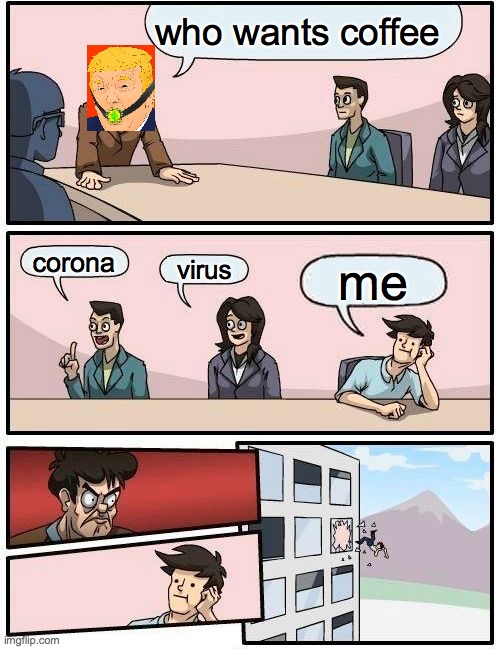 Boardroom Meeting Suggestion | who wants coffee; corona; virus; me | image tagged in memes,boardroom meeting suggestion | made w/ Imgflip meme maker