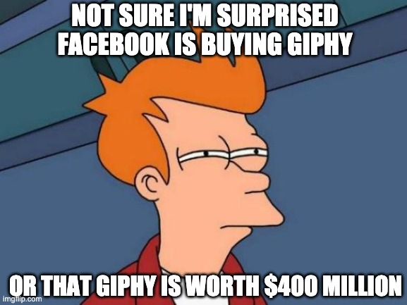 FB buys giphy for 400 million | NOT SURE I'M SURPRISED FACEBOOK IS BUYING GIPHY; OR THAT GIPHY IS WORTH $400 MILLION | image tagged in memes,futurama fry | made w/ Imgflip meme maker