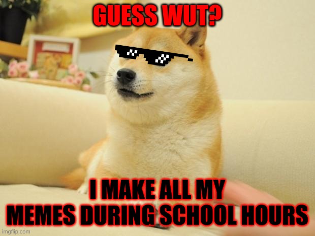 Doge 2 | GUESS WUT? I MAKE ALL MY MEMES DURING SCHOOL HOURS | image tagged in memes,doge 2 | made w/ Imgflip meme maker