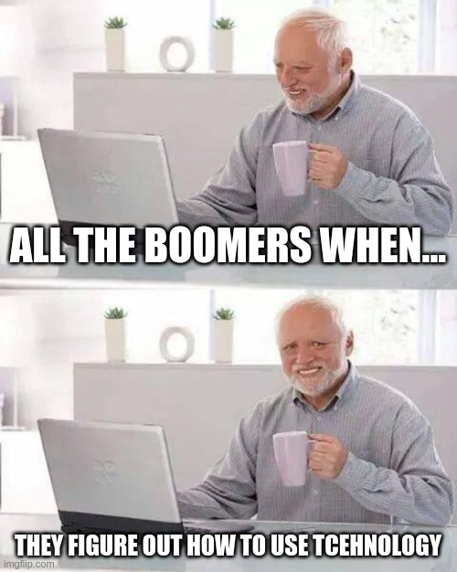 Hide the Pain Harold | ALL THE BOOMERS WHEN... THEY FIGURE OUT HOW TO USE TCEHNOLOGY | image tagged in memes,hide the pain harold | made w/ Imgflip meme maker