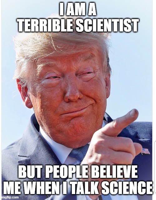 Trump pointing | I AM A TERRIBLE SCIENTIST BUT PEOPLE BELIEVE ME WHEN I TALK SCIENCE | image tagged in trump pointing | made w/ Imgflip meme maker