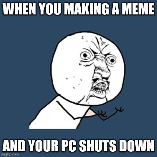 Y U No | WHEN YOU MAKING A MEME; AND YOUR PC SHUTS DOWN | image tagged in memes,y u no | made w/ Imgflip meme maker