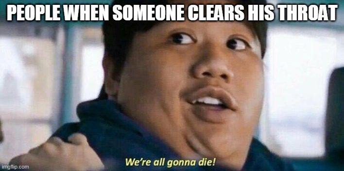 We're all gonna die | PEOPLE WHEN SOMEONE CLEARS HIS THROAT | image tagged in we're all gonna die | made w/ Imgflip meme maker