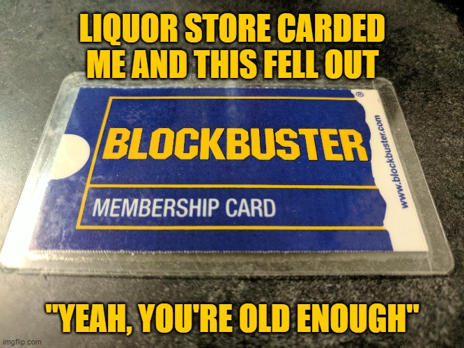 No Fake ID Necessary | LIQUOR STORE CARDED ME AND THIS FELL OUT; "YEAH, YOU'RE OLD ENOUGH" | image tagged in blockbuster | made w/ Imgflip meme maker