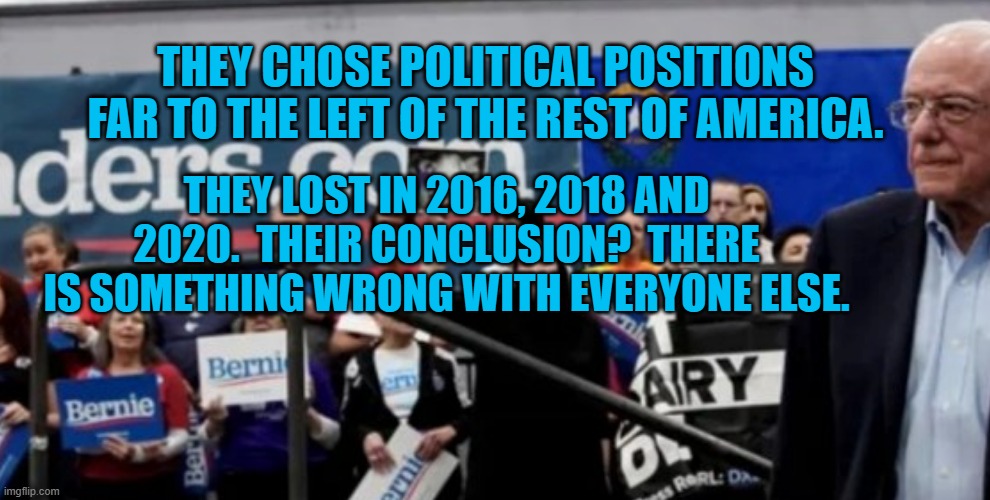 The Battling Bernie-Boots | THEY CHOSE POLITICAL POSITIONS FAR TO THE LEFT OF THE REST OF AMERICA. THEY LOST IN 2016, 2018 AND 2020.  THEIR CONCLUSION?  THERE IS SOMETHING WRONG WITH EVERYONE ELSE. | image tagged in bullish sanders supporter | made w/ Imgflip meme maker