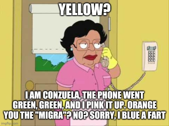Conzuela answers the phone too! |  YELLOW? I AM CONZUELA, THE PHONE WENT GREEN, GREEN, AND I PINK IT UP. ORANGE YOU THE "MIGRA"? NO? SORRY, I BLUE A FART | image tagged in memes,consuela | made w/ Imgflip meme maker