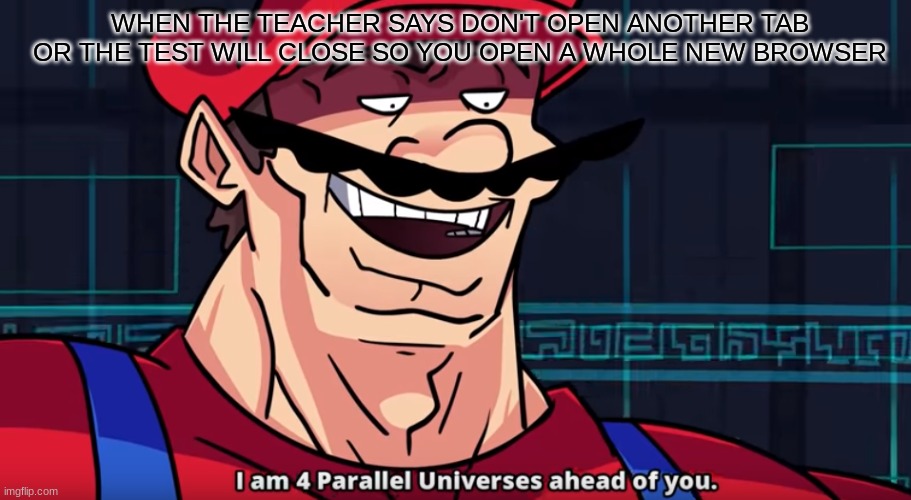 Four Parallel Universes Ahead | WHEN THE TEACHER SAYS DON'T OPEN ANOTHER TAB OR THE TEST WILL CLOSE SO YOU OPEN A WHOLE NEW BROWSER | image tagged in four parallel universes ahead | made w/ Imgflip meme maker