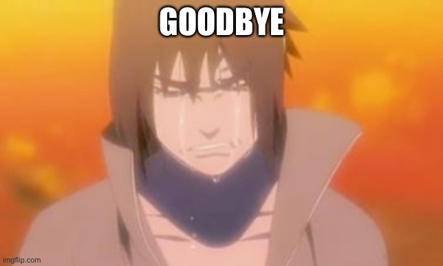 Sad sasuke | GOODBYE | image tagged in sad sasuke | made w/ Imgflip meme maker