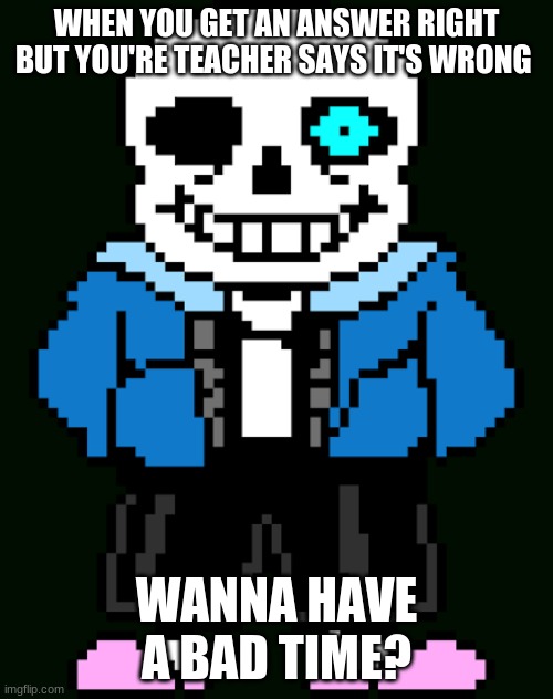 Ah,Teachers | WHEN YOU GET AN ANSWER RIGHT BUT YOU'RE TEACHER SAYS IT'S WRONG; WANNA HAVE A BAD TIME? | image tagged in sans,unhelpful teacher | made w/ Imgflip meme maker