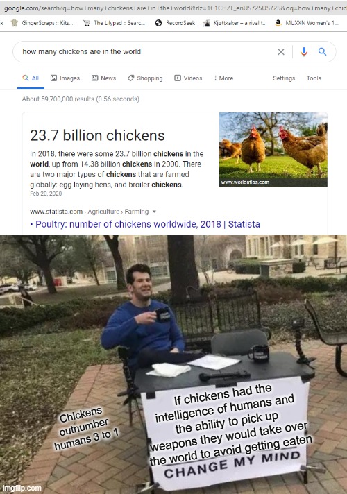 The next 2020 disaster | If chickens had the intelligence of humans and the ability to pick up weapons they would take over the world to avoid getting eaten; Chickens outnumber humans 3 to 1 | image tagged in memes,change my mind,stupid,funny,dumb | made w/ Imgflip meme maker