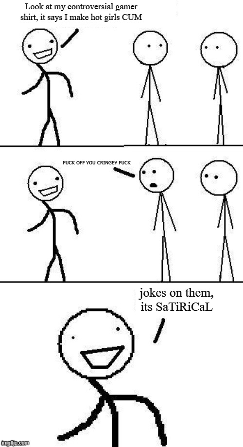 Jokes on you, I was only pretending | Look at my controversial gamer shirt, it says I make hot girls CUM; FUCK OFF YOU CRINGEY FUCK; jokes on them, its SaTiRiCaL | image tagged in jokes on you i was only pretending | made w/ Imgflip meme maker