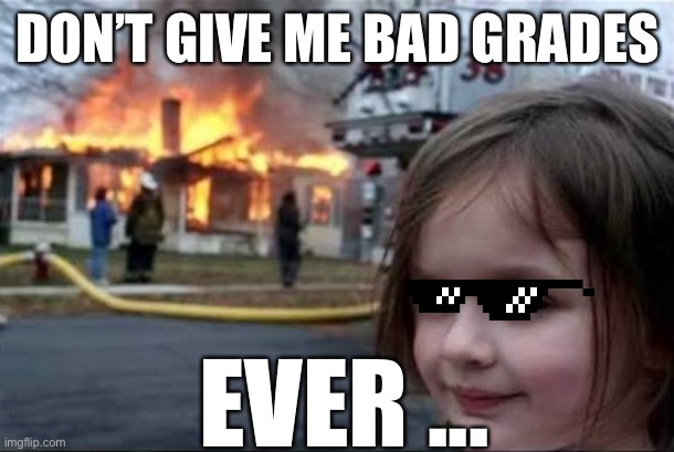 Burning House Girl | DON’T GIVE ME BAD GRADES; EVER ... | image tagged in burning house girl | made w/ Imgflip meme maker