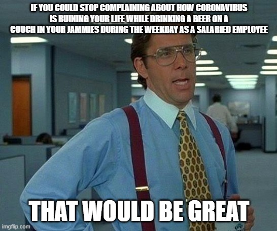 COMPLAINING ABOUT CORONA VIRUS | IF YOU COULD STOP COMPLAINING ABOUT HOW CORONAVIRUS IS RUINING YOUR LIFE WHILE DRINKING A BEER ON A COUCH IN YOUR JAMMIES DURING THE WEEKDAY AS A SALARIED EMPLOYEE; THAT WOULD BE GREAT | image tagged in memes,that would be great,complaining,beer,couch potato,coronavirus | made w/ Imgflip meme maker