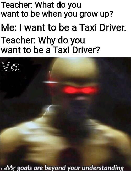 If you know you know.Childhood ruined | Teacher: What do you want to be when you grow up? Me: I want to be a Taxi Driver. Teacher: Why do you want to be a Taxi Driver? Me: | image tagged in my goals are beyond your understanding,memes,childhood ruined,fun,hey internet,dumb | made w/ Imgflip meme maker