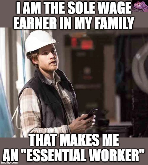 Only people who still have jobs, think the lock-downs should continue | I AM THE SOLE WAGE EARNER IN MY FAMILY; THAT MAKES ME AN "ESSENTIAL WORKER" | image tagged in blue collar worker,ConservativeMemes | made w/ Imgflip meme maker