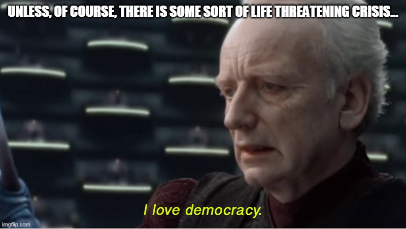 Democracy - except in crises | UNLESS, OF COURSE, THERE IS SOME SORT OF LIFE THREATENING CRISIS... | image tagged in i love democracy | made w/ Imgflip meme maker
