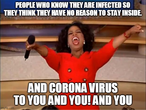 Oprah You Get A Meme | PEOPLE WHO KNOW THEY ARE INFECTED SO THEY THINK THEY HAVE NO REASON TO STAY INSIDE. AND CORONA VIRUS TO YOU AND YOU! AND YOU | image tagged in memes,oprah you get a | made w/ Imgflip meme maker