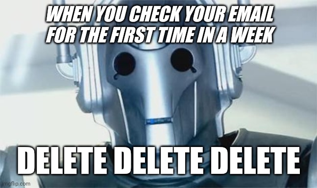 Cyberman | WHEN YOU CHECK YOUR EMAIL FOR THE FIRST TIME IN A WEEK; DELETE DELETE DELETE | image tagged in cyberman | made w/ Imgflip meme maker