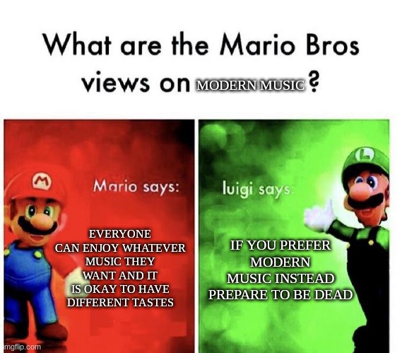 Chill Luigi... | MODERN MUSIC; EVERYONE CAN ENJOY WHATEVER MUSIC THEY WANT AND IT IS OKAY TO HAVE DIFFERENT TASTES; IF YOU PREFER MODERN MUSIC INSTEAD PREPARE TO BE DEAD | image tagged in mario bros views,mario,music,luigi,memes,mario bros | made w/ Imgflip meme maker