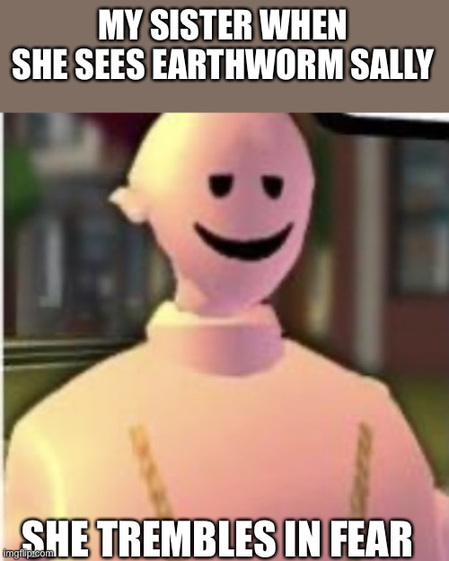 Earthworm sally by Astronify | MY SISTER WHEN SHE SEES EARTHWORM SALLY; SHE TREMBLES IN FEAR | image tagged in earthworm sally by astronify | made w/ Imgflip meme maker