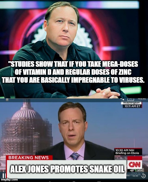 Alex Jones promotes snake oil | "STUDIES SHOW THAT IF YOU TAKE MEGA-DOSES OF VITAMIN D AND REGULAR DOSES OF ZINC THAT YOU ARE BASICALLY IMPREGNABLE TO VIRUSES. ALEX JONES PROMOTES SNAKE OIL | image tagged in alex jones,cnn breaking news template,fake news,infowars,banned dot video,snake oil | made w/ Imgflip meme maker