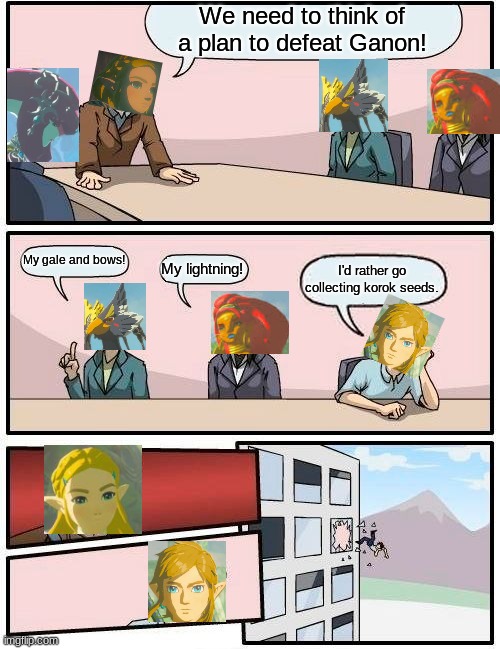 A Plan to defeat Ganon | We need to think of a plan to defeat Ganon! My gale and bows! I'd rather go collecting korok seeds. My lightning! | image tagged in memes,boardroom meeting suggestion | made w/ Imgflip meme maker