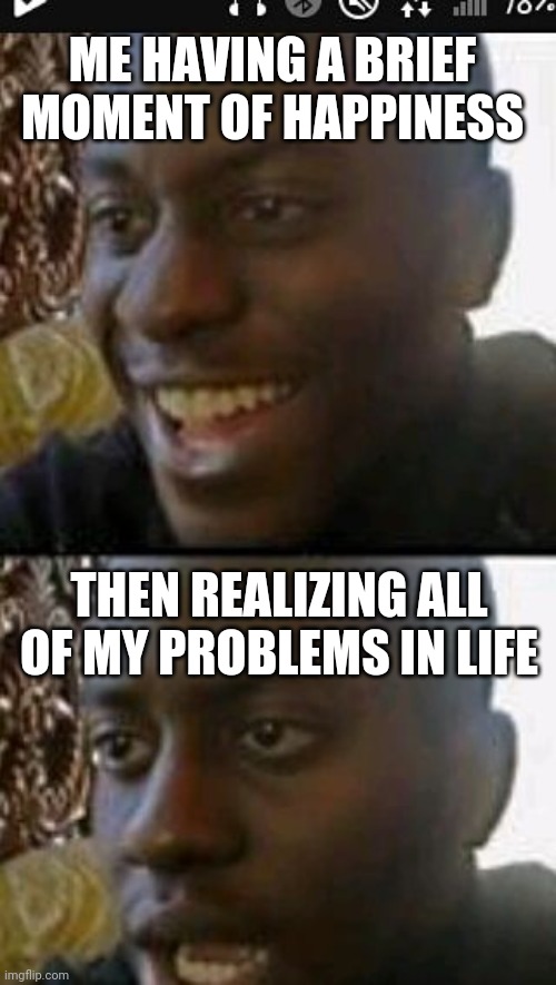 When you realize | ME HAVING A BRIEF MOMENT OF HAPPINESS; THEN REALIZING ALL OF MY PROBLEMS IN LIFE | image tagged in when you realize | made w/ Imgflip meme maker