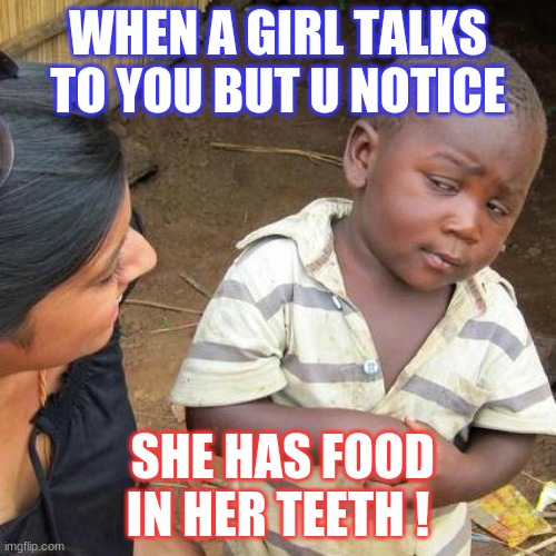 memes | WHEN A GIRL TALKS TO YOU BUT U NOTICE; SHE HAS FOOD IN HER TEETH ! | image tagged in memes,third world skeptical kid | made w/ Imgflip meme maker