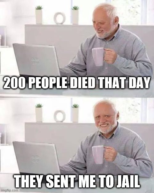 Hide the Pain Harold Meme | 200 PEOPLE DIED THAT DAY; THEY SENT ME TO JAIL | image tagged in memes,hide the pain harold | made w/ Imgflip meme maker