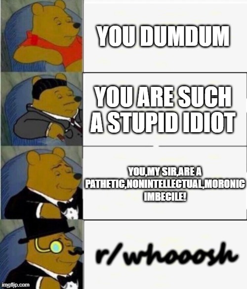 Tuxedo Winnie the Pooh 4 panel | YOU DUMDUM; YOU ARE SUCH A STUPID IDIOT; YOU,MY SIR,ARE A PATHETIC,NONINTELLECTUAL,MORONIC IMBECILE! r/whooosh | image tagged in tuxedo winnie the pooh 4 panel | made w/ Imgflip meme maker