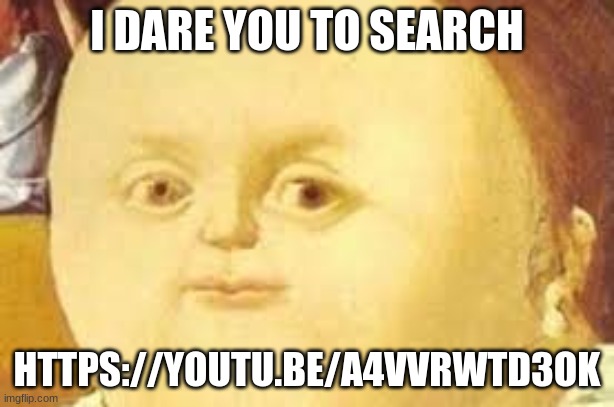 Trust me | I DARE YOU TO SEARCH; HTTPS://YOUTU.BE/A4VVRWTD3OK | image tagged in that moment when | made w/ Imgflip meme maker