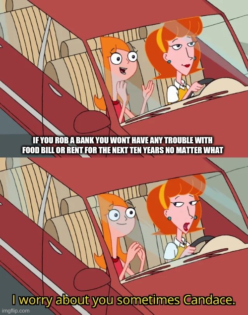 I worry about you sometimes Candace | IF YOU ROB A BANK YOU WONT HAVE ANY TROUBLE WITH FOOD BILL OR RENT FOR THE NEXT TEN YEARS NO MATTER WHAT | image tagged in i worry about you sometimes candace | made w/ Imgflip meme maker