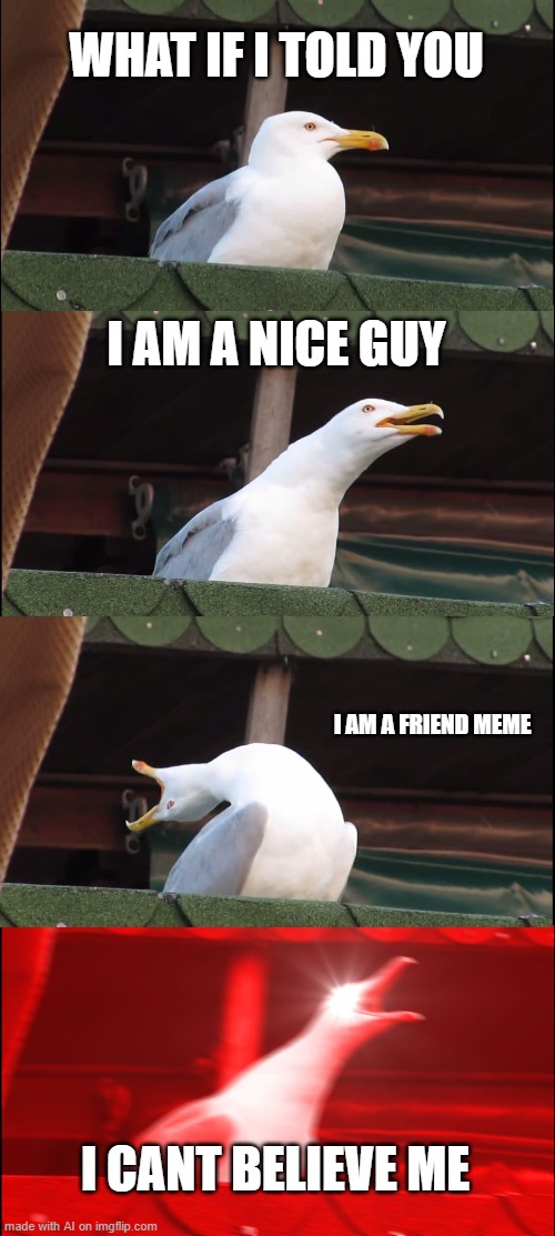 funny bird haha | WHAT IF I TOLD YOU; I AM A NICE GUY; I AM A FRIEND MEME; I CANT BELIEVE ME | image tagged in memes,inhaling seagull | made w/ Imgflip meme maker