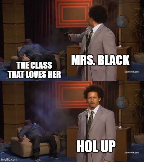 mrs black | MRS. BLACK; THE CLASS THAT LOVES HER; HOL UP | image tagged in memes,who killed hannibal | made w/ Imgflip meme maker