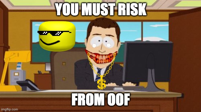 risking lives | YOU MUST RISK; FROM OOF | image tagged in memes,aaaaand its gone | made w/ Imgflip meme maker