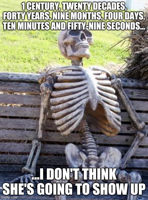 Waiting Skeleton | 1 CENTURY, TWENTY DECADES, FORTY YEARS, NINE MONTHS, FOUR DAYS, TEN MINUTES AND FIFTY-NINE SECONDS... ...I DON'T THINK SHE'S GOING TO SHOW UP | image tagged in memes,waiting skeleton | made w/ Imgflip meme maker