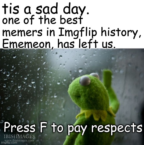 I know Ememeon's account had been deleted a couple weeks ago but I only just realized | tis a sad day. one of the best memers in Imgflip history, Ememeon, has left us. Press F to pay respects | image tagged in kermit window,ememeon,press f to pay respects | made w/ Imgflip meme maker