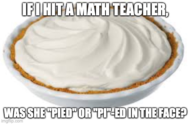 To be Pied | IF I HIT A MATH TEACHER, WAS SHE "PIED" OR "PI"-ED IN THE FACE? | image tagged in pi day | made w/ Imgflip meme maker