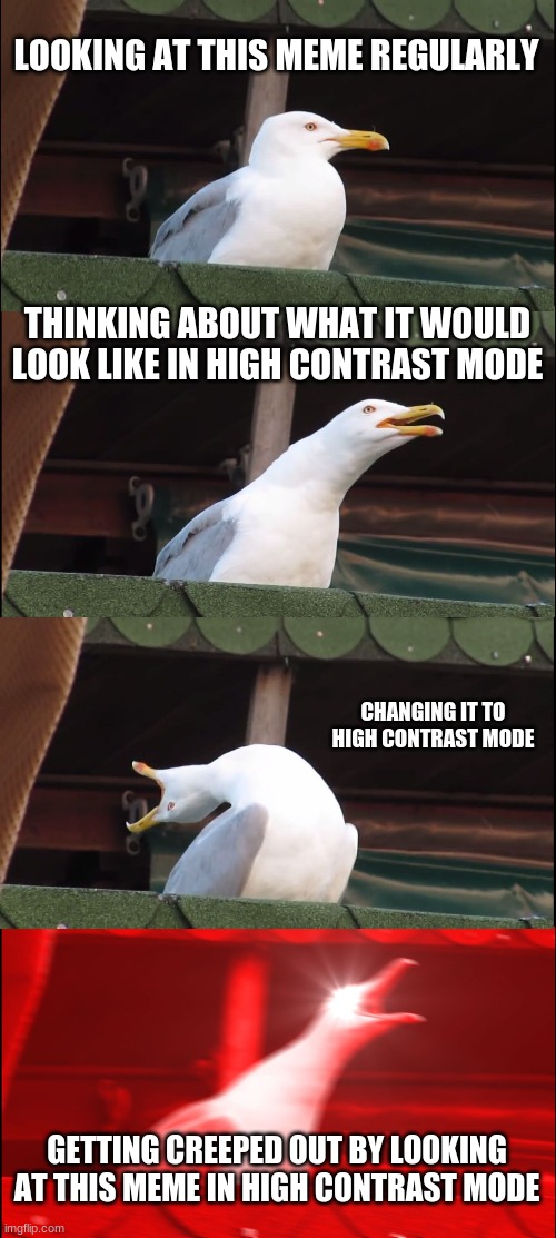 Inhaling Seagull | LOOKING AT THIS MEME REGULARLY; THINKING ABOUT WHAT IT WOULD LOOK LIKE IN HIGH CONTRAST MODE; CHANGING IT TO HIGH CONTRAST MODE; GETTING CREEPED OUT BY LOOKING AT THIS MEME IN HIGH CONTRAST MODE | image tagged in memes,inhaling seagull | made w/ Imgflip meme maker